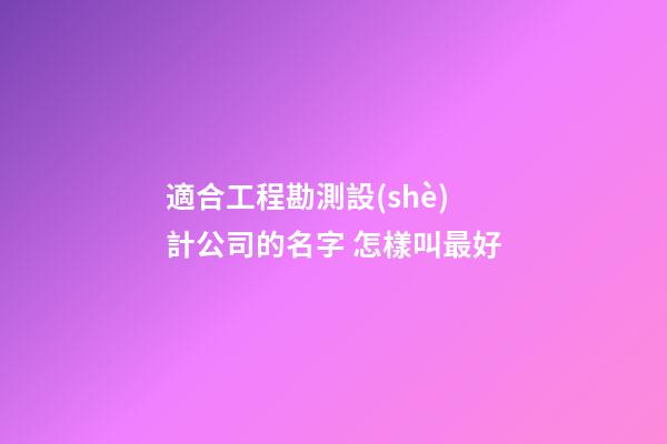 適合工程勘測設(shè)計公司的名字 怎樣叫最好-第1張-公司起名-玄機派